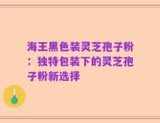 海王黑色装灵芝孢子粉：独特包装下的灵芝孢子粉新选择