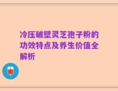 冷压破壁灵芝孢子粉的功效特点及养生价值全解析