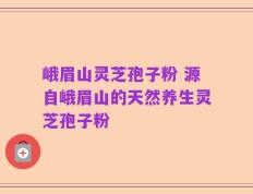 峨眉山灵芝孢子粉 源自峨眉山的天然养生灵芝孢子粉