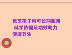 灵芝孢子粉可长期服用 科学依据及功效助力健康养生