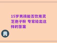 15岁男孩能否饮用灵芝孢子粉 专家给出这样的答案
