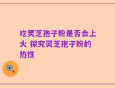 吃灵芝孢子粉是否会上火 探究灵芝孢子粉的热性
