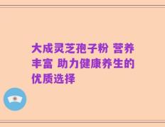 大成灵芝孢子粉 营养丰富 助力健康养生的优质选择