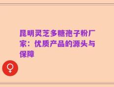 昆明灵芝多糖孢子粉厂家：优质产品的源头与保障