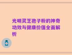 光明灵芝孢子粉的神奇功效与健康价值全面解析