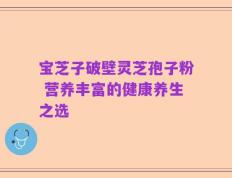 宝芝子破壁灵芝孢子粉 营养丰富的健康养生之选