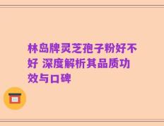 林岛牌灵芝孢子粉好不好 深度解析其品质功效与口碑