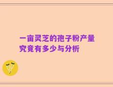 一亩灵芝的孢子粉产量究竟有多少与分析