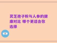灵芝孢子粉与人参的健康对比 哪个更适合你选择