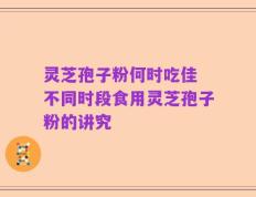 灵芝孢子粉何时吃佳 不同时段食用灵芝孢子粉的讲究