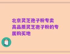北京灵芝孢子粉专卖 高品质灵芝孢子粉的专属购买地