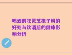 喝酒前吃灵芝孢子粉的好处与饮酒后的健康影响分析