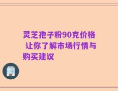 灵芝孢子粉90克价格 让你了解市场行情与购买建议