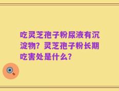 吃灵芝孢子粉尿液有沉淀物？灵芝孢子粉长期吃害处是什么？