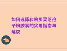 如何选择和购买灵芝孢子粉胶囊的实用指南与建议