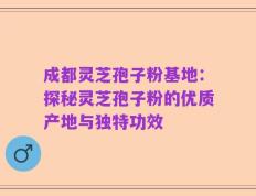 成都灵芝孢子粉基地：探秘灵芝孢子粉的优质产地与独特功效