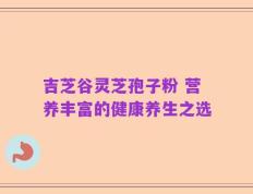 吉芝谷灵芝孢子粉 营养丰富的健康养生之选