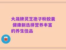 大晟牌灵芝孢子粉胶囊 健康新选择营养丰富的养生佳品