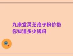 九康堂灵芝孢子粉价格你知道多少钱吗
