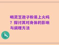 喝灵芝孢子粉易上火吗？探讨其对身体的影响与调理方法