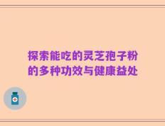 探索能吃的灵芝孢子粉的多种功效与健康益处