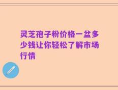 灵芝孢子粉价格一盆多少钱让你轻松了解市场行情