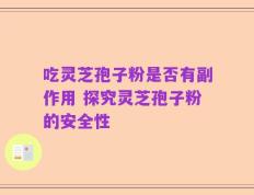 吃灵芝孢子粉是否有副作用 探究灵芝孢子粉的安全性