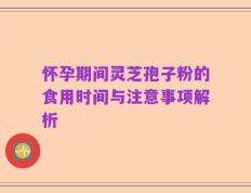 怀孕期间灵芝孢子粉的食用时间与注意事项解析