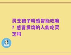 灵芝孢子粉感冒能吃嘛？感冒发烧的人能吃灵芝吗