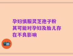 孕妇慎服灵芝孢子粉 其可能对孕妇及胎儿存在不良影响