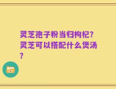 灵芝孢子粉当归枸杞？灵芝可以搭配什么煲汤？