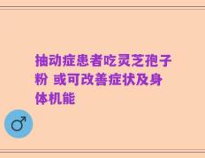 抽动症患者吃灵芝孢子粉 或可改善症状及身体机能
