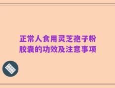 正常人食用灵芝孢子粉胶囊的功效及注意事项