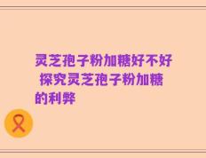 灵芝孢子粉加糖好不好 探究灵芝孢子粉加糖的利弊