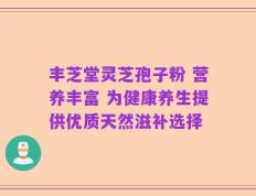 丰芝堂灵芝孢子粉 营养丰富 为健康养生提供优质天然滋补选择
