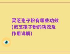 灵芝孢子粉有哪些功效(灵芝孢子粉的功效及作用详解)