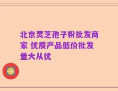 北京灵芝孢子粉批发商家 优质产品低价批发量大从优