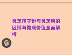 灵芝孢子粉与灵芝粉的区别与健康价值全面解析