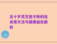 五十岁灵芝孢子粉的佳食用方法与健康益处解析