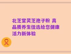 北芝堂灵芝孢子粉 高品质养生佳选给您健康活力新体验
