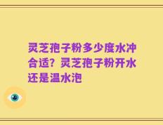 灵芝孢子粉多少度水冲合适？灵芝孢子粉开水还是温水泡