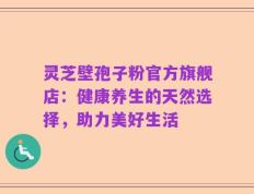 灵芝壁孢子粉官方旗舰店：健康养生的天然选择，助力美好生活