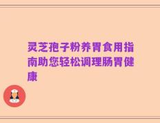灵芝孢子粉养胃食用指南助您轻松调理肠胃健康
