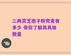 二两灵芝孢子粉究竟有多少 带你了解其具体数量