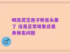 喝完灵芝孢子粉舌头黑了 这是正常现象还是身体出问题