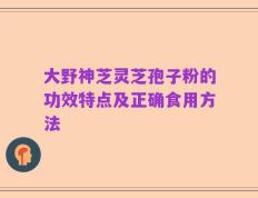 大野神芝灵芝孢子粉的功效特点及正确食用方法