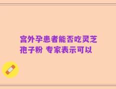 宫外孕患者能否吃灵芝孢子粉 专家表示可以