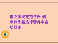 徽之源灵芝孢子粉 健康养生新选择营养丰富功效多