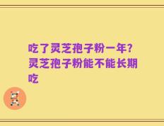 吃了灵芝孢子粉一年？灵芝孢子粉能不能长期吃