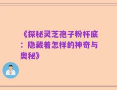 《探秘灵芝孢子粉杯底：隐藏着怎样的神奇与奥秘》